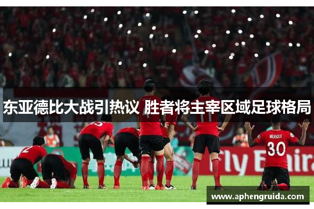 东亚德比大战引热议 胜者将主宰区域足球格局