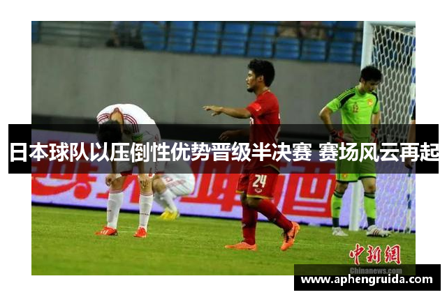 日本球队以压倒性优势晋级半决赛 赛场风云再起
