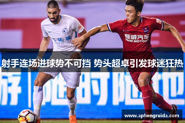射手连场进球势不可挡 势头超卓引发球迷狂热
