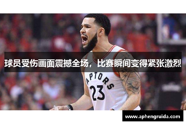 球员受伤画面震撼全场，比赛瞬间变得紧张激烈