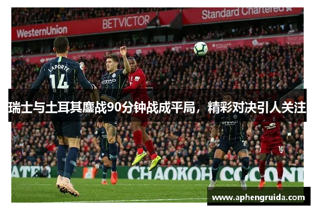 瑞士与土耳其鏖战90分钟战成平局，精彩对决引人关注