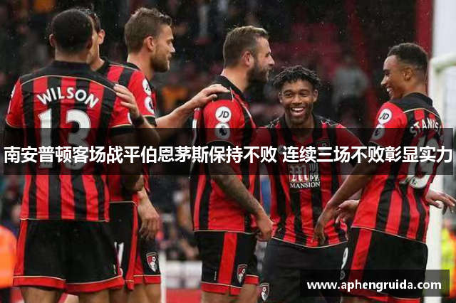 南安普顿客场战平伯恩茅斯保持不败 连续三场不败彰显实力
