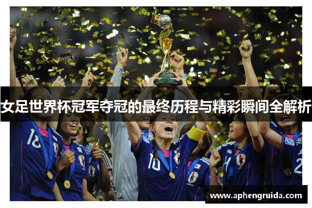 女足世界杯冠军夺冠的最终历程与精彩瞬间全解析