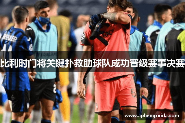 比利时门将关键扑救助球队成功晋级赛事决赛