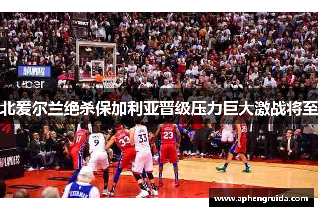 北爱尔兰绝杀保加利亚晋级压力巨大激战将至