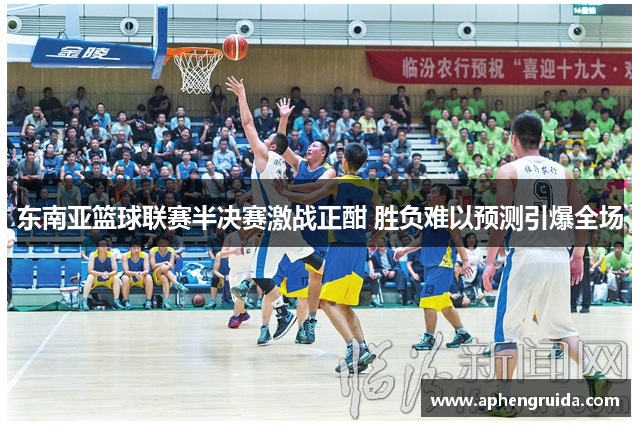 东南亚篮球联赛半决赛激战正酣 胜负难以预测引爆全场