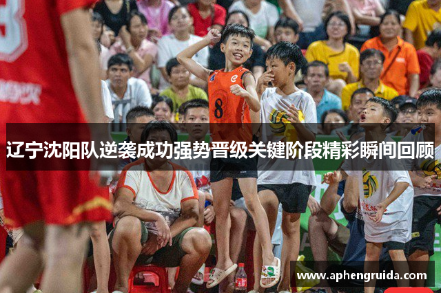 辽宁沈阳队逆袭成功强势晋级关键阶段精彩瞬间回顾