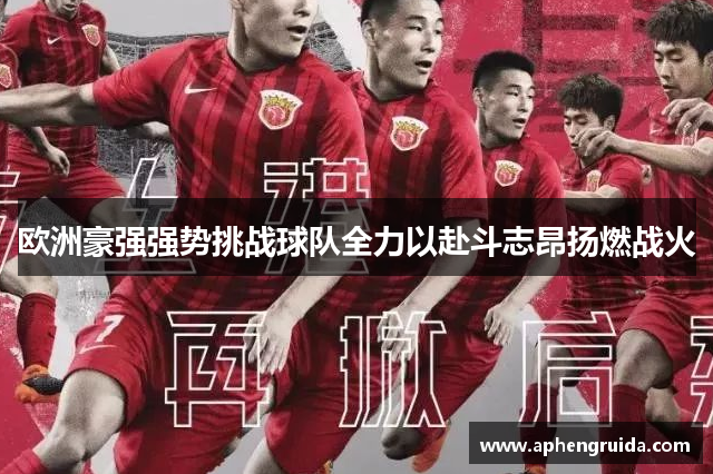 欧洲豪强强势挑战球队全力以赴斗志昂扬燃战火