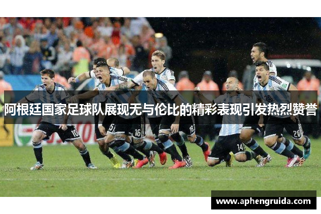 阿根廷国家足球队展现无与伦比的精彩表现引发热烈赞誉