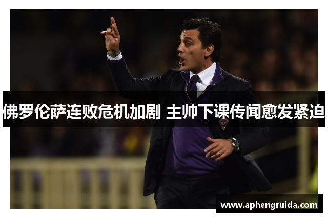 佛罗伦萨连败危机加剧 主帅下课传闻愈发紧迫