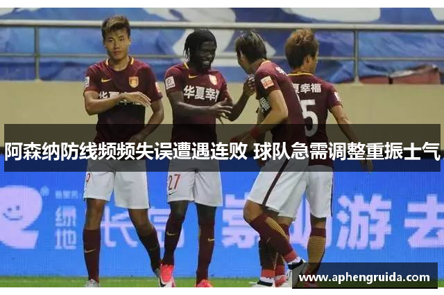 阿森纳防线频频失误遭遇连败 球队急需调整重振士气