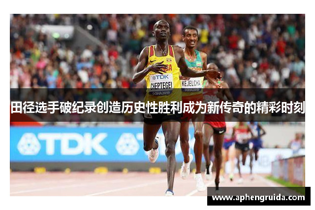 田径选手破纪录创造历史性胜利成为新传奇的精彩时刻