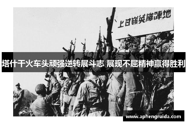 塔什干火车头顽强逆转展斗志 展现不屈精神赢得胜利