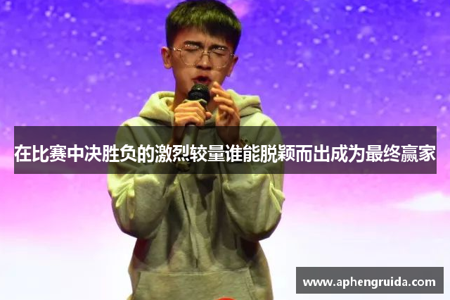 在比赛中决胜负的激烈较量谁能脱颖而出成为最终赢家