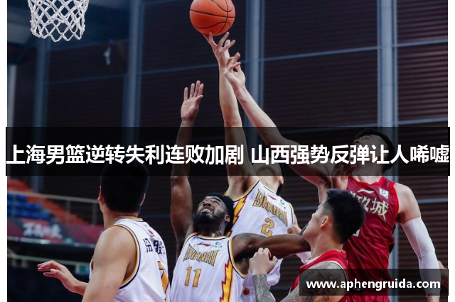 上海男篮逆转失利连败加剧 山西强势反弹让人唏嘘