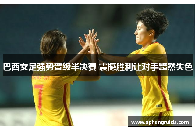 巴西女足强势晋级半决赛 震撼胜利让对手黯然失色