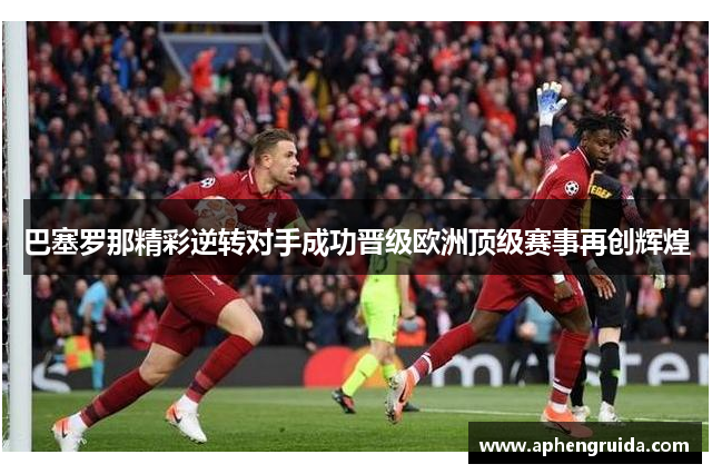 巴塞罗那精彩逆转对手成功晋级欧洲顶级赛事再创辉煌