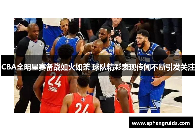 CBA全明星赛备战如火如荼 球队精彩表现传闻不断引发关注