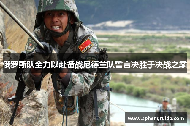 俄罗斯队全力以赴备战尼德兰队誓言决胜于决战之巅