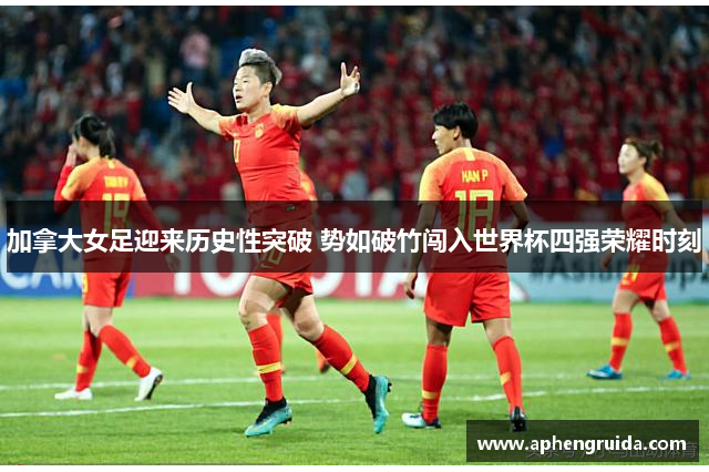 加拿大女足迎来历史性突破 势如破竹闯入世界杯四强荣耀时刻