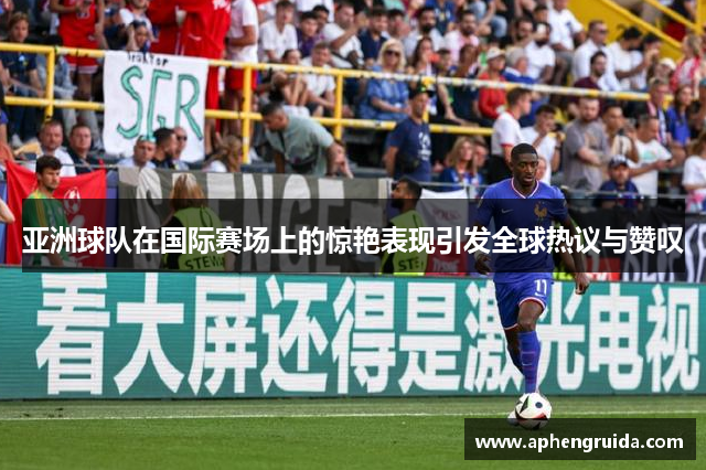 亚洲球队在国际赛场上的惊艳表现引发全球热议与赞叹