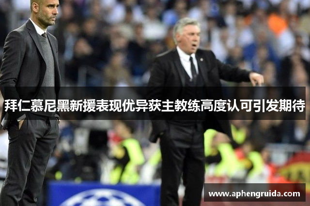 拜仁慕尼黑新援表现优异获主教练高度认可引发期待