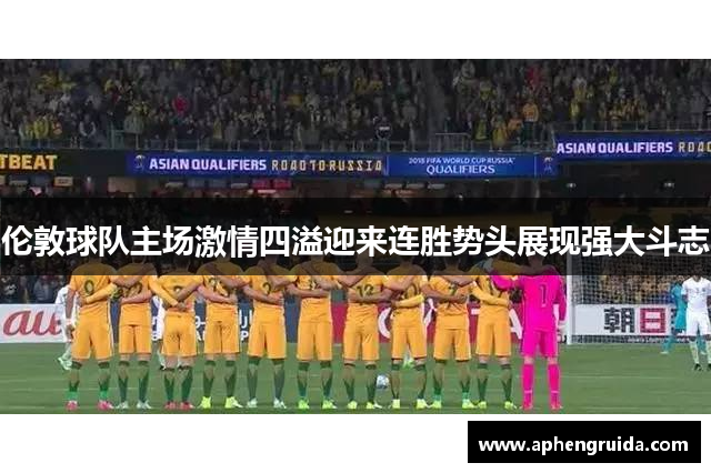 伦敦球队主场激情四溢迎来连胜势头展现强大斗志