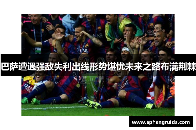 巴萨遭遇强敌失利出线形势堪忧未来之路布满荆棘
