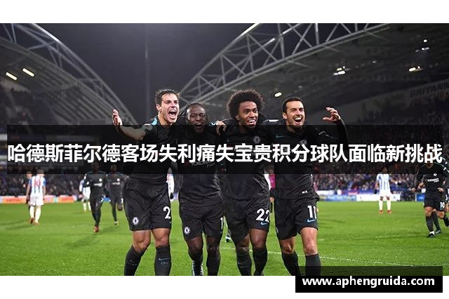 哈德斯菲尔德客场失利痛失宝贵积分球队面临新挑战