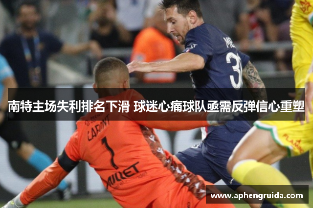 南特主场失利排名下滑 球迷心痛球队亟需反弹信心重塑
