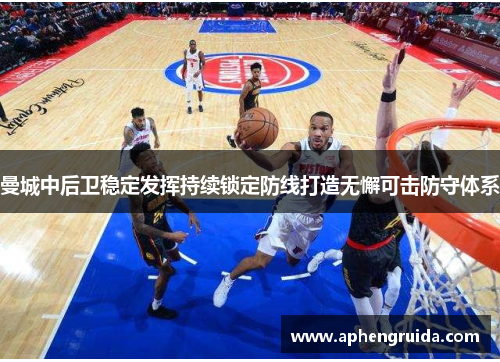 曼城中后卫稳定发挥持续锁定防线打造无懈可击防守体系