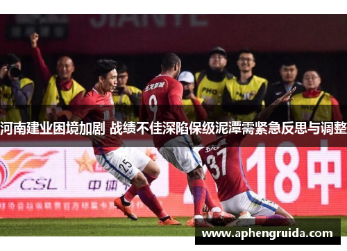 河南建业困境加剧 战绩不佳深陷保级泥潭需紧急反思与调整