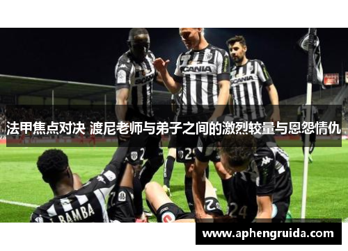 法甲焦点对决 渡尼老师与弟子之间的激烈较量与恩怨情仇