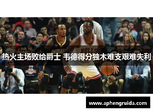 热火主场败给爵士 韦德得分独木难支艰难失利