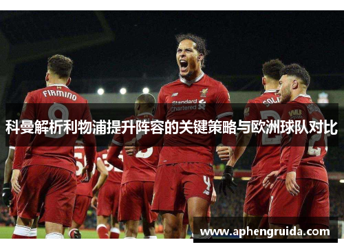 科曼解析利物浦提升阵容的关键策略与欧洲球队对比