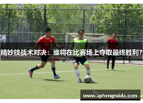 精妙技战术对决：谁将在比赛场上夺取最终胜利？