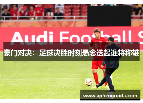 豪门对决：足球决胜时刻悬念迭起谁将称雄