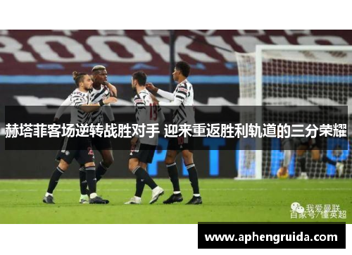 赫塔菲客场逆转战胜对手 迎来重返胜利轨道的三分荣耀