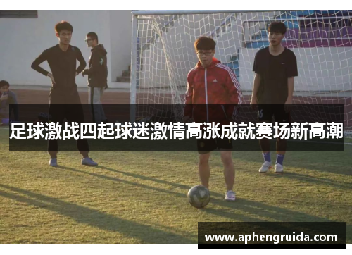 足球激战四起球迷激情高涨成就赛场新高潮
