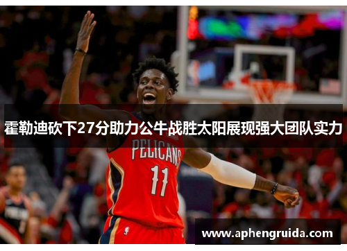 霍勒迪砍下27分助力公牛战胜太阳展现强大团队实力