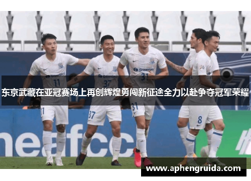 东京武藏在亚冠赛场上再创辉煌勇闯新征途全力以赴争夺冠军荣耀