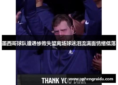 墨西哥球队遭遇惨败失望离场球迷泪流满面情绪低落