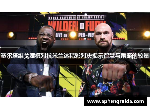 塞尔塔维戈赌棋对抗米兰达精彩对决揭示智慧与策略的较量
