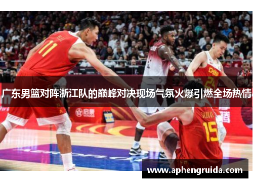 广东男篮对阵浙江队的巅峰对决现场气氛火爆引燃全场热情