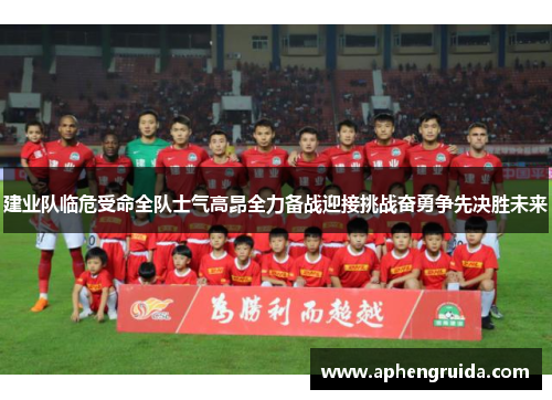 建业队临危受命全队士气高昂全力备战迎接挑战奋勇争先决胜未来