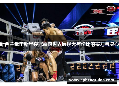 新西兰拳击新星夺冠震撼世界展现无与伦比的实力与决心