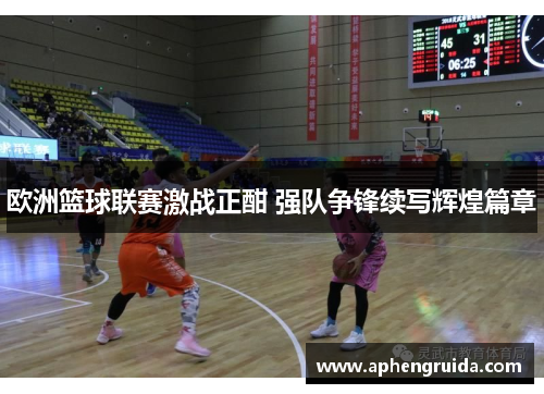 欧洲篮球联赛激战正酣 强队争锋续写辉煌篇章