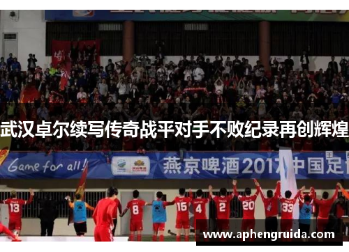 武汉卓尔续写传奇战平对手不败纪录再创辉煌