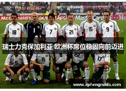 瑞士力克保加利亚 欧洲杯席位稳固向前迈进