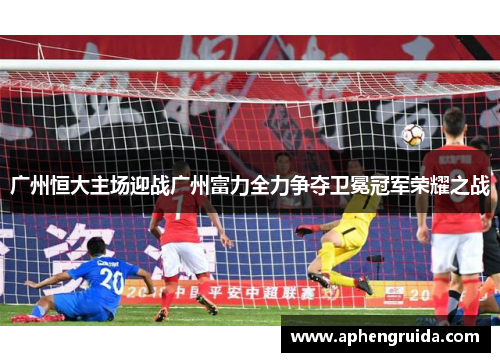 广州恒大主场迎战广州富力全力争夺卫冕冠军荣耀之战